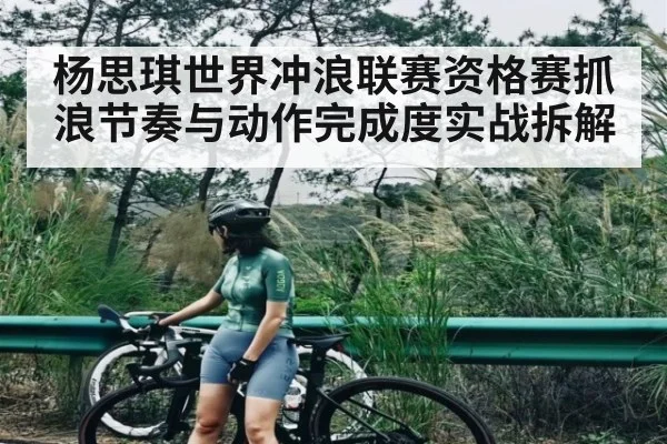 杨思琪世界冲浪联赛资格赛抓浪节奏与动作完成度实战拆解 - Kaiyun