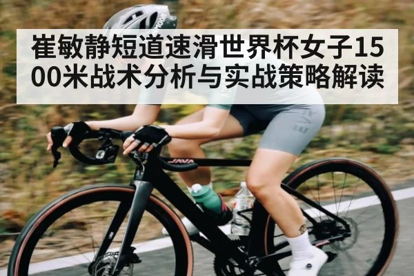 崔敏静短道速滑世界杯女子1500米战术分析与实战策略解读 - Kaiyun